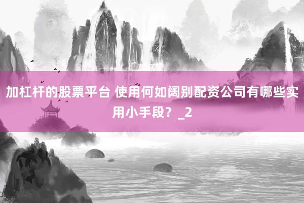 加杠杆的股票平台 使用何如阔别配资公司有哪些实用小手段？_2