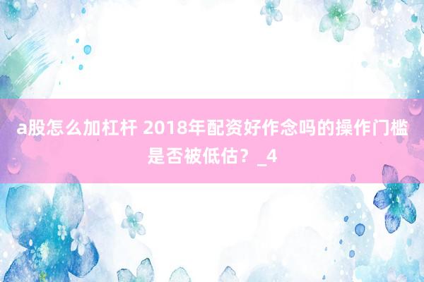 a股怎么加杠杆 2018年配资好作念吗的操作门槛是否被低估？_4