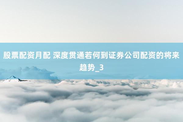 股票配资月配 深度贯通若何到证券公司配资的将来趋势_3