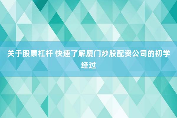 关于股票杠杆 快速了解厦门炒股配资公司的初学经过