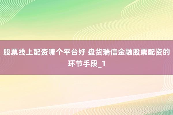 股票线上配资哪个平台好 盘货瑞信金融股票配资的环节手段_1